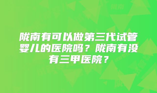 陇南有可以做第三代试管婴儿的医院吗?陇南有没有三甲医院?