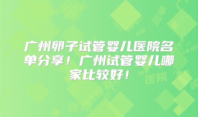广州卵子试管婴儿医院名单分享!广州试管婴儿哪家比较好!