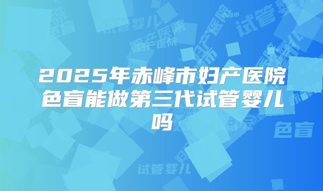 2025年赤峰市妇产医院色盲能做第三代试管婴儿吗