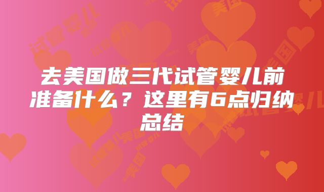 去美国做三代试管婴儿前准备什么?这里有6点归纳总结
