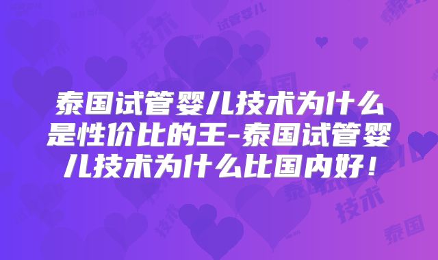 泰国试管婴儿技术为什么是性价比的王-泰国试管婴儿技术为什么比国内好！