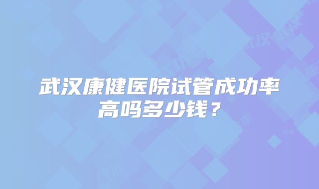 武汉康健医院试管成功率高吗多少钱?
