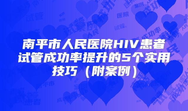 南平市人民医院HIV患者试管成功率提升的5个实用技巧(附案例)