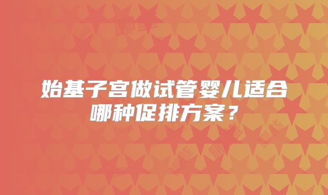 始基子宫做试管婴儿适合哪种促排方案？