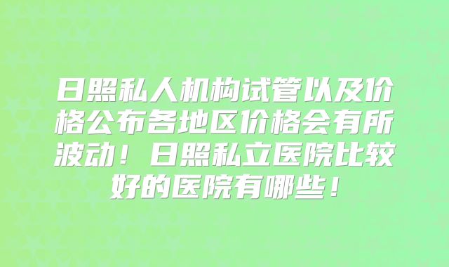 日照私人机构试管以及价格公布各地区价格会有所波动！日照私立医院比较好的医院有哪些！