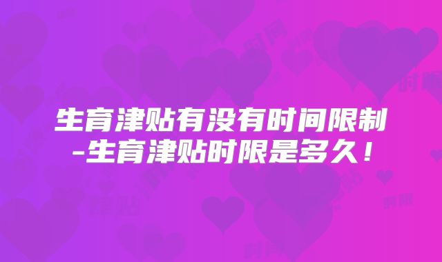 生育津贴有没有时间限制-生育津贴时限是多久！