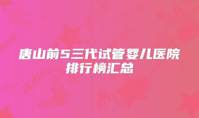 唐山前5三代试管婴儿医院排行榜汇总