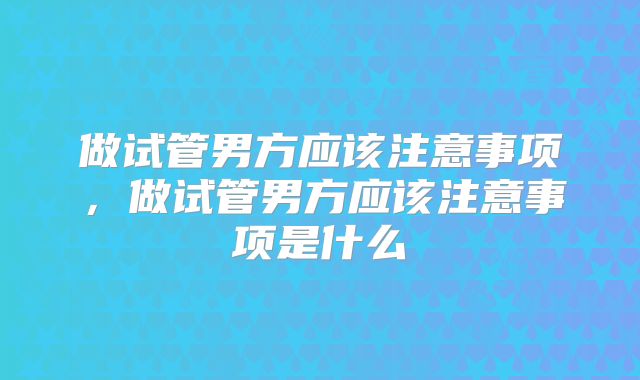 做试管男方应该注意事项，做试管男方应该注意事项是什么