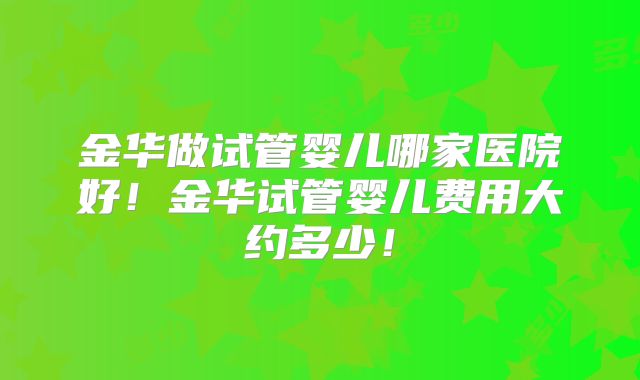 金华做试管婴儿哪家医院好!金华试管婴儿费用大约多少!