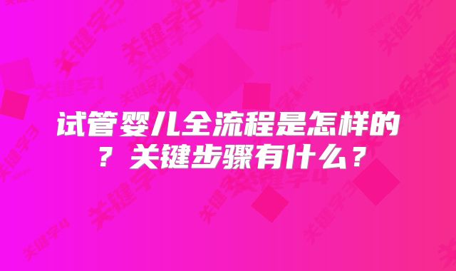 试管婴儿全流程是怎样的?关键步骤有什么?