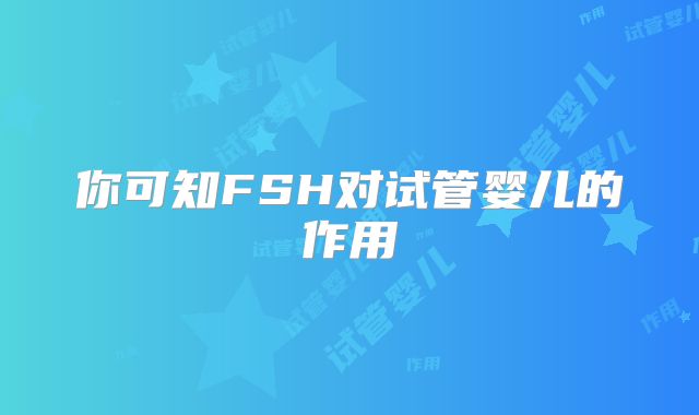 你可知FSH对试管婴儿的作用