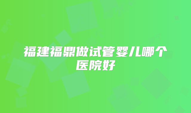 福建福鼎做试管婴儿哪个医院好