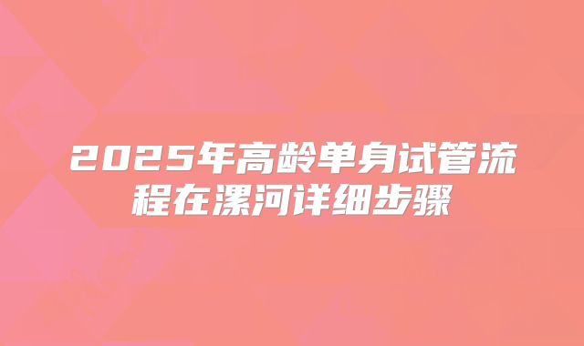 2025年高龄单身试管流程在漯河详细步骤