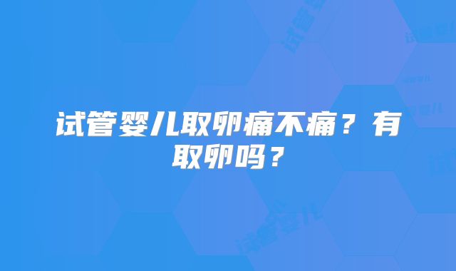 试管婴儿取卵痛不痛?有取卵吗?