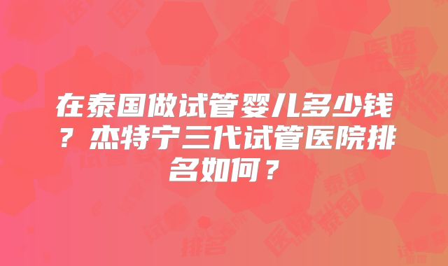在泰国做试管婴儿多少钱？杰特宁三代试管医院排名如何？