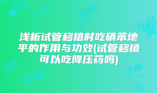 浅析试管移植时吃硝苯地平的作用与功效(试管移植可以吃降压药吗)