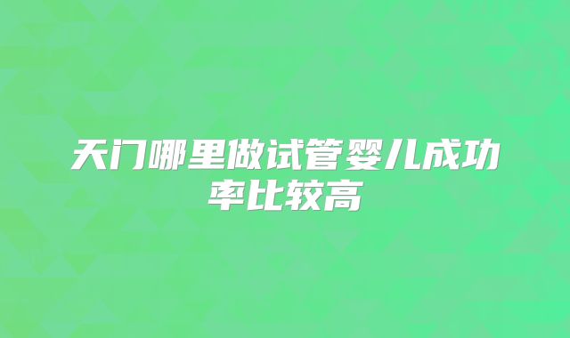 天门哪里做试管婴儿成功率比较高