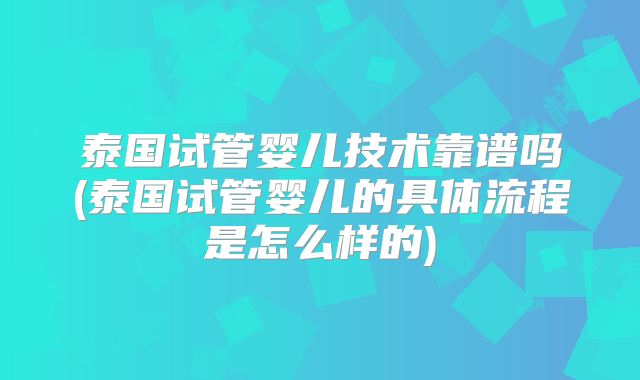 泰国试管婴儿技术靠谱吗(泰国试管婴儿的具体流程是怎么样的)