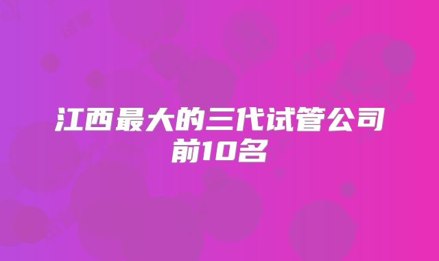 江西最大的三代试管公司前10名