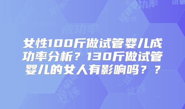 女性100斤做试管婴儿成功率分析?130斤做试管婴儿的女人有影响吗??