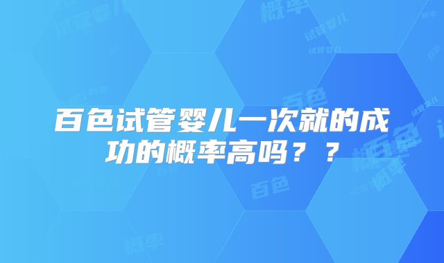 百色试管婴儿一次就的成功的概率高吗？？
