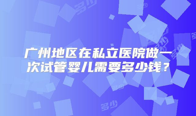 广州地区在私立医院做一次试管婴儿需要多少钱？
