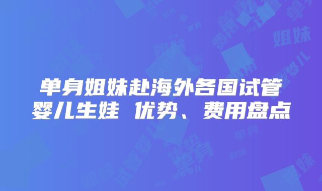 单身姐妹赴海外各国试管婴儿生娃 优势、费用盘点