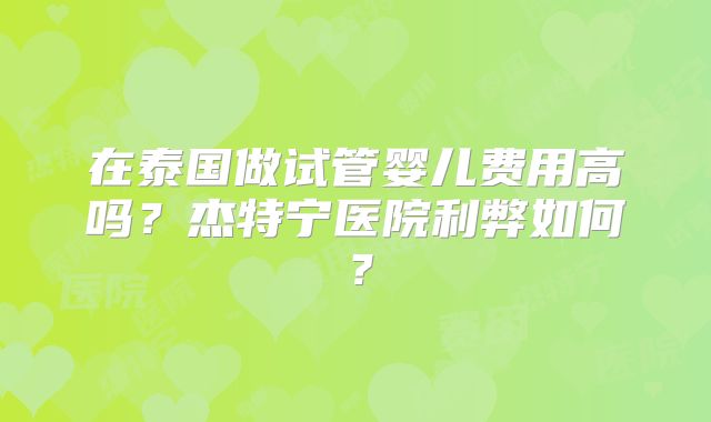 在泰国做试管婴儿费用高吗？杰特宁医院利弊如何？