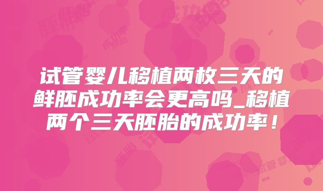 试管婴儿移植两枚三天的鲜胚成功率会更高吗_移植两个三天胚胎的成功率！