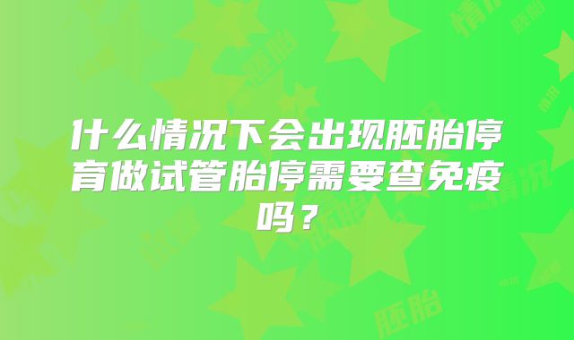 什么情况下会出现胚胎停育做试管胎停需要查免疫吗?