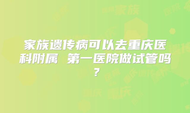 家族遗传病可以去重庆医科附属 第一医院做试管吗？