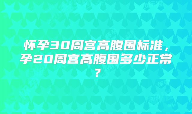 怀孕30周宫高腹围标准,孕20周宫高腹围多少正常?