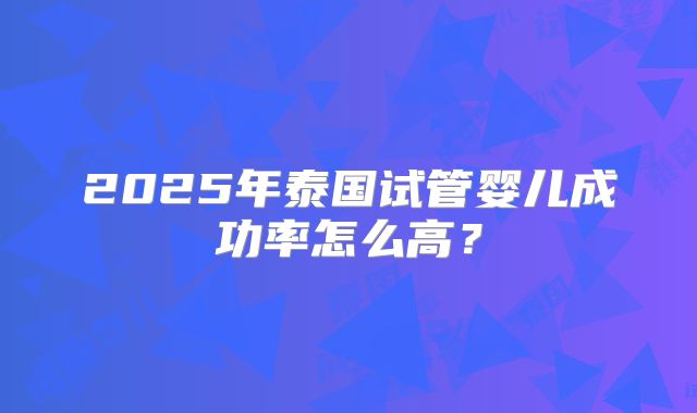 2025年泰国试管婴儿成功率怎么高？