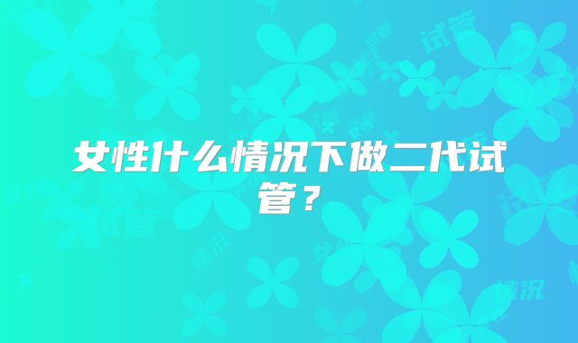 女性什么情况下做二代试管？