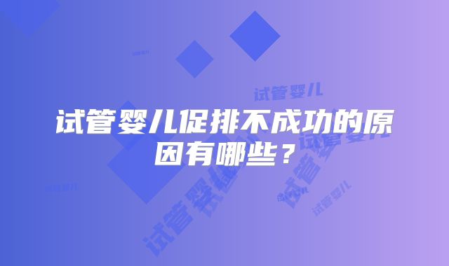 试管婴儿促排不成功的原因有哪些？