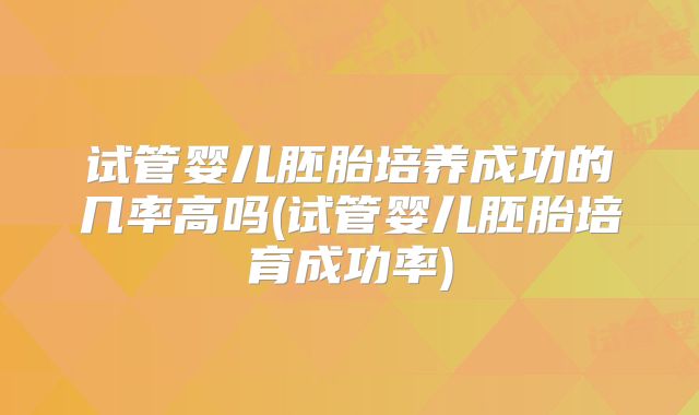 试管婴儿胚胎培养成功的几率高吗(试管婴儿胚胎培育成功率)