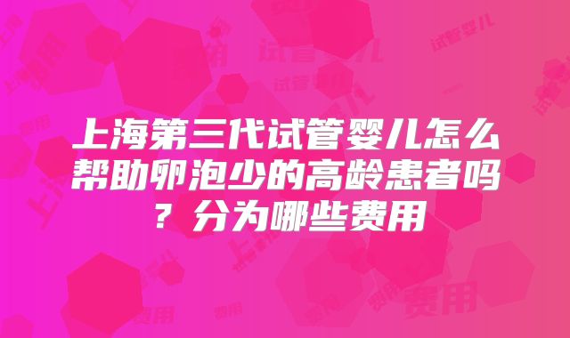 上海第三代试管婴儿怎么帮助卵泡少的高龄患者吗？分为哪些费用