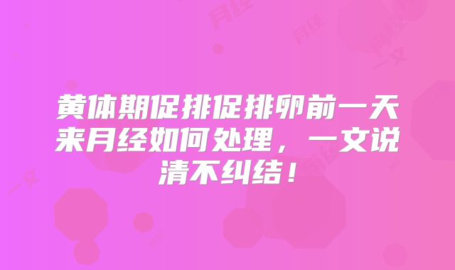 黄体期促排促排卵前一天来月经如何处理，一文说清不纠结！