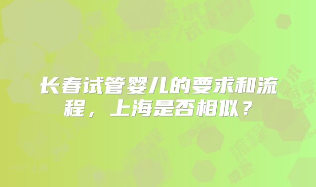 长春试管婴儿的要求和流程，上海是否相似？
