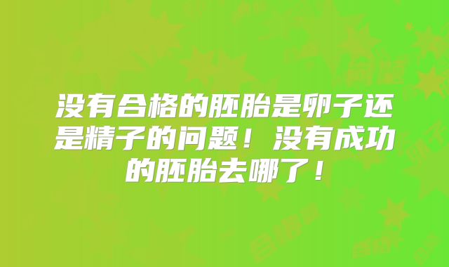 没有合格的胚胎是卵子还是精子的问题!没有成功的胚胎去哪了!