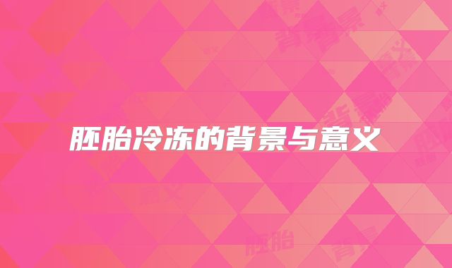 胚胎冷冻的背景与意义