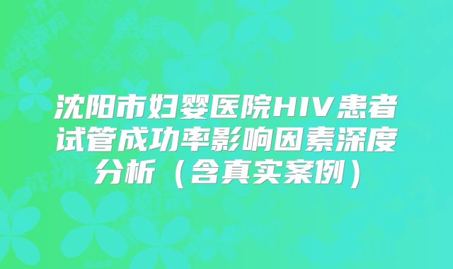 沈阳市妇婴医院HIV患者试管成功率影响因素深度分析(含真实案例)