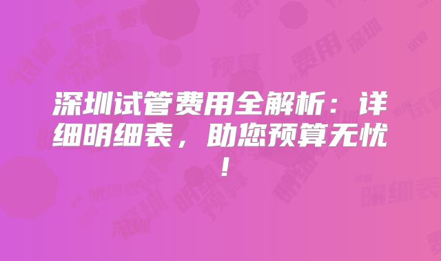 深圳试管费用全解析：详细明细表，助您预算无忧！