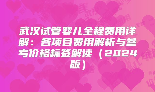 武汉试管婴儿全程费用详解：各项目费用解析与参考价格标签解读（2024版）