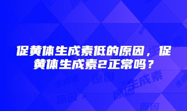 促黄体生成素低的原因,促黄体生成素2正常吗?