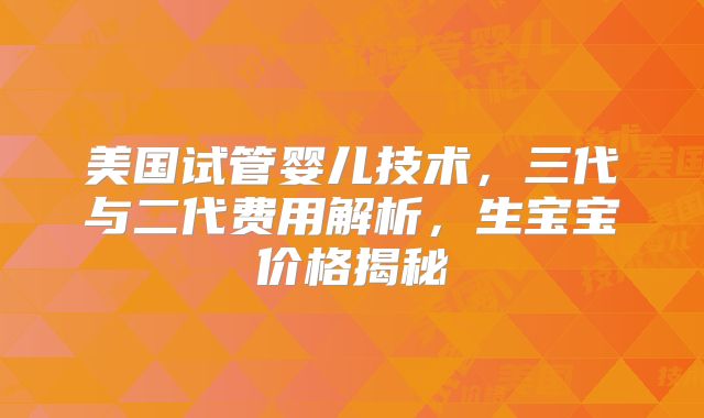 美国试管婴儿技术,三代与二代费用解析,生宝宝价格揭秘