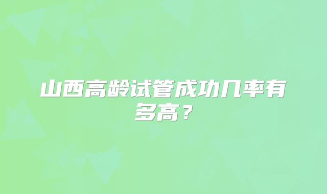 山西高龄试管成功几率有多高?