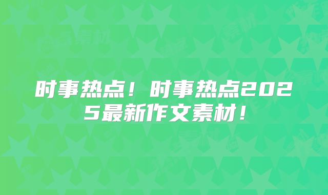 时事热点!时事热点2025最新作文素材!
