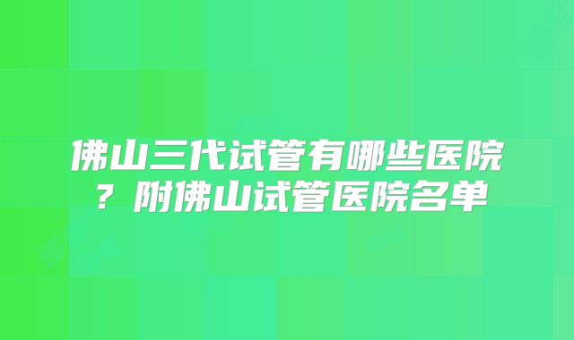 佛山三代试管有哪些医院?附佛山试管医院名单