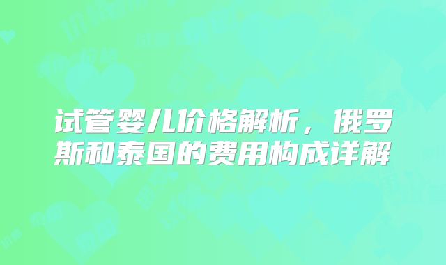 试管婴儿价格解析,俄罗斯和泰国的费用构成详解